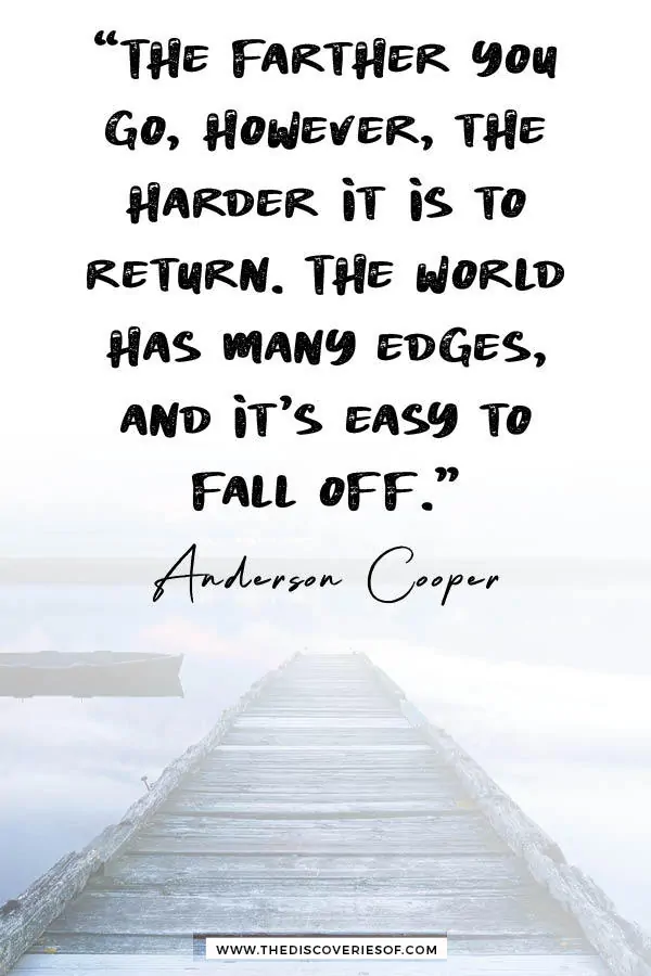 “The farther you go, however, the harder it is to return. The world has many edges, and it’s easy to fall off.” - Anderson Cooper.